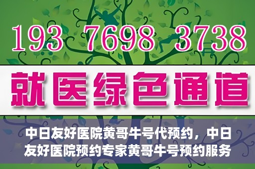 中日友好医院黄哥牛号代预约，中日友好医院预约专家黄哥牛号预约服务启动