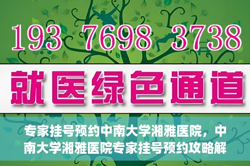 专家挂号预约中南大学湘雅医院，中南大学湘雅医院专家挂号预约攻略解析
