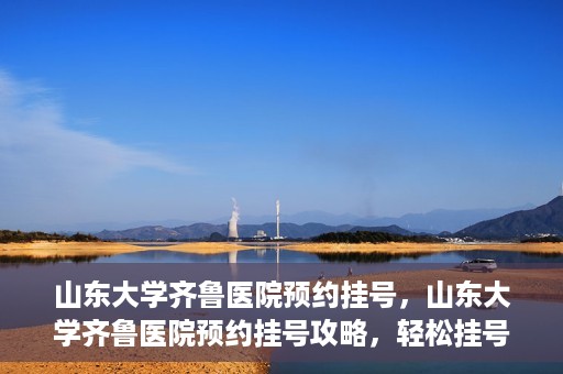 山东大学齐鲁医院预约挂号，山东大学齐鲁医院预约挂号攻略，轻松挂号，无忧就医