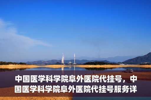 中国医学科学院阜外医院代挂号，中国医学科学院阜外医院代挂号服务详解