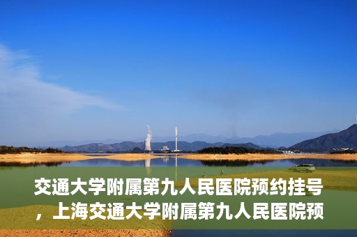 交通大学附属第九人民医院预约挂号，上海交通大学附属第九人民医院预约挂号指南