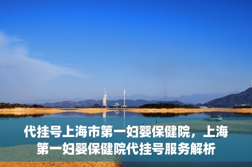 代挂号上海市第一妇婴保健院，上海第一妇婴保健院代挂号服务解析