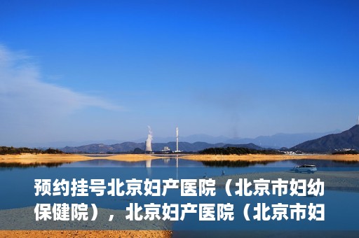 预约挂号北京妇产医院（北京市妇幼保健院），北京妇产医院（北京市妇幼保健院）预约挂号指南