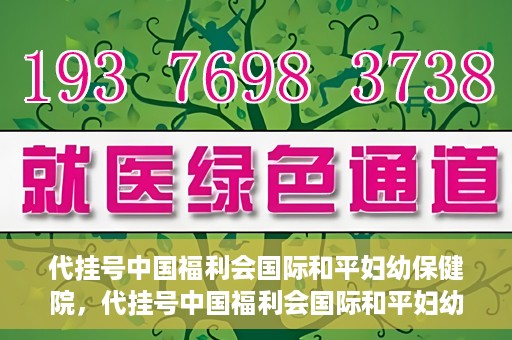 代挂号中国福利会国际和平妇幼保健院，代挂号中国福利会国际和平妇幼保健院，专业医疗呵护母婴健康之路