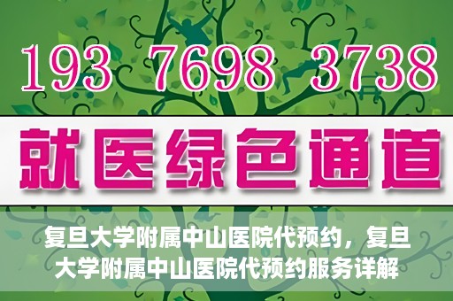 复旦大学附属中山医院代预约，复旦大学附属中山医院代预约服务详解