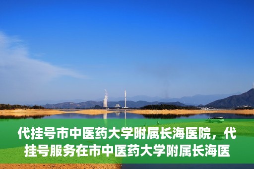 代挂号市中医药大学附属长海医院，代挂号服务在市中医药大学附属长海医院的实践探索