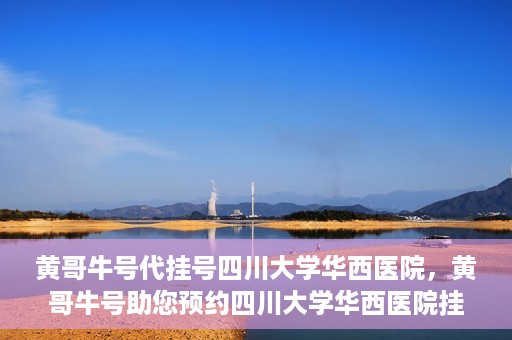 黄哥牛号代挂号四川大学华西医院，黄哥牛号助您预约四川大学华西医院挂号服务