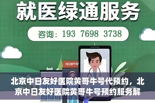 北京中日友好医院黄哥牛号代预约，北京中日友好医院黄哥牛号预约服务解析
