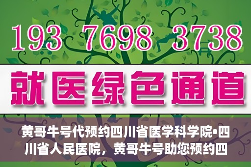 黄哥牛号代预约四川省医学科学院•四川省人民医院，黄哥牛号助您预约四川省医学科学院·省人民医院专家号