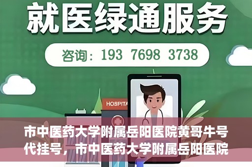 市中医药大学附属岳阳医院黄哥牛号代挂号，市中医药大学附属岳阳医院黄哥牛号代挂号服务解析