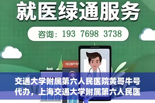 交通大学附属第六人民医院黄哥牛号代办，上海交通大学附属第六人民医院黄哥牛号代办服务解析