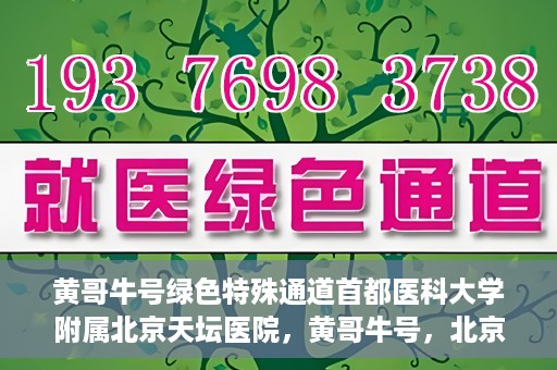 黄哥牛号绿色特殊通道首都医科大学附属北京天坛医院，黄哥牛号，北京天坛医院绿色特殊通道助力健康之路