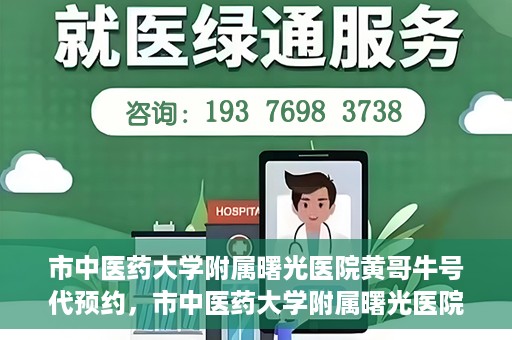 市中医药大学附属曙光医院黄哥牛号代预约，市中医药大学附属曙光医院黄哥牛号预约服务启动