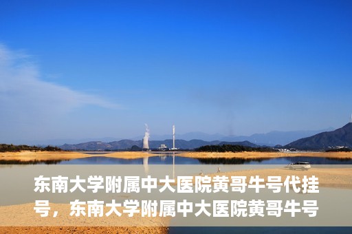 东南大学附属中大医院黄哥牛号代挂号，东南大学附属中大医院黄哥牛号助您轻松挂号就医