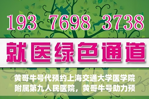 黄哥牛号代预约上海交通大学医学院附属第九人民医院，黄哥牛号助力预约上海交通大学医学院附属第九人民医院专业服务