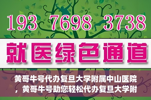 黄哥牛号代办复旦大学附属中山医院，黄哥牛号助您轻松代办复旦大学附属中山医院事务