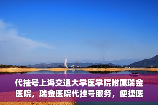 代挂号上海交通大学医学院附属瑞金医院，瑞金医院代挂号服务，便捷医疗新体验