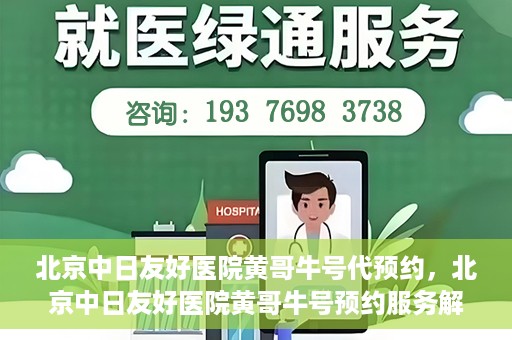 北京中日友好医院黄哥牛号代预约，北京中日友好医院黄哥牛号预约服务解析