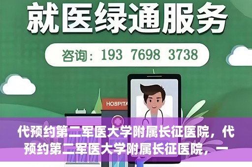 代预约第二军医大学附属长征医院，代预约第二军医大学附属长征医院，一站式便捷就医服务