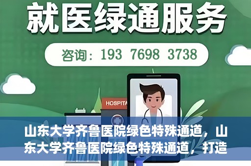 山东大学齐鲁医院绿色特殊通道，山东大学齐鲁医院绿色特殊通道，打造健康新通道，引领医疗新时代