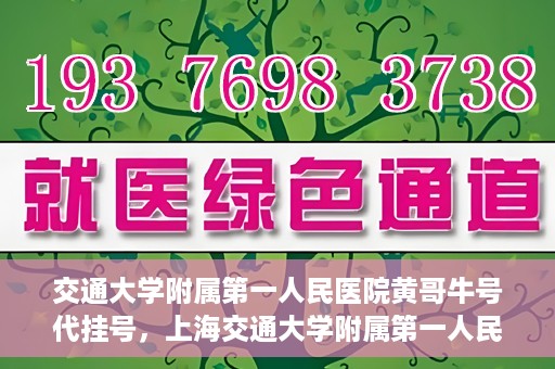 交通大学附属第一人民医院黄哥牛号代挂号，上海交通大学附属第一人民医院黄哥名医号源代挂号攻略