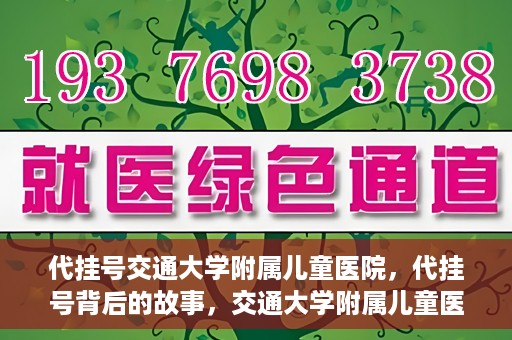 代挂号交通大学附属儿童医院，代挂号背后的故事，交通大学附属儿童医院就医新体验