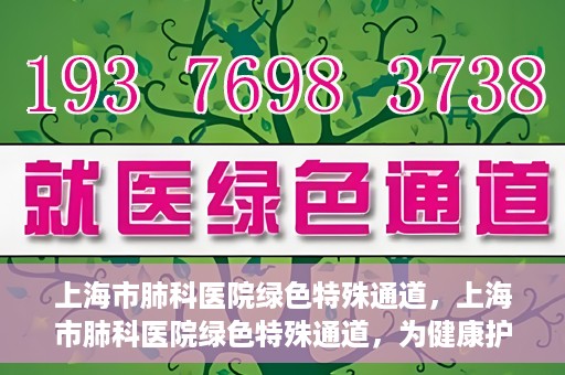 上海市肺科医院绿色特殊通道，上海市肺科医院绿色特殊通道，为健康护航的紧急通道