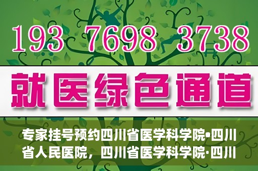 专家挂号预约四川省医学科学院•四川省人民医院，四川省医学科学院·四川省人民医院专家挂号预约攻略