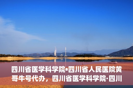 四川省医学科学院•四川省人民医院黄哥牛号代办，四川省医学科学院·四川省人民医院黄哥牛号挂号代办攻略