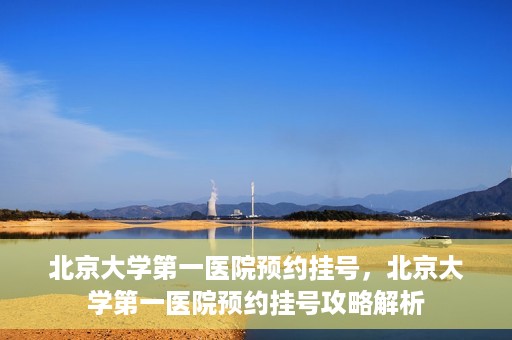 北京大学第一医院预约挂号，北京大学第一医院预约挂号攻略解析