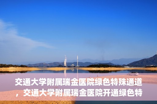 交通大学附属瑞金医院绿色特殊通道，交通大学附属瑞金医院开通绿色特殊通道服务