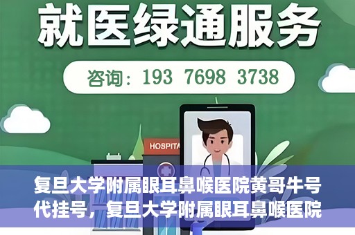 复旦大学附属眼耳鼻喉医院黄哥牛号代挂号，复旦大学附属眼耳鼻喉医院黄哥牛号代挂号攻略解析