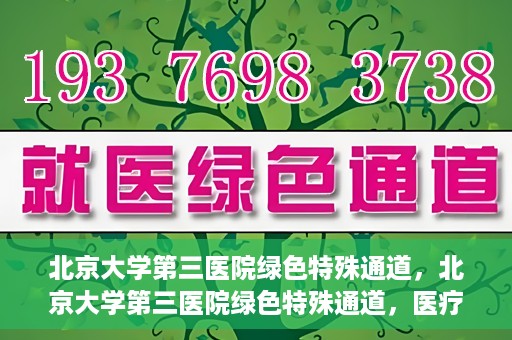 北京大学第三医院绿色特殊通道，北京大学第三医院绿色特殊通道，医疗服务的速度与温情并重