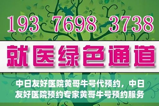 中日友好医院黄哥牛号代预约，中日友好医院预约专家黄哥牛号预约服务启动