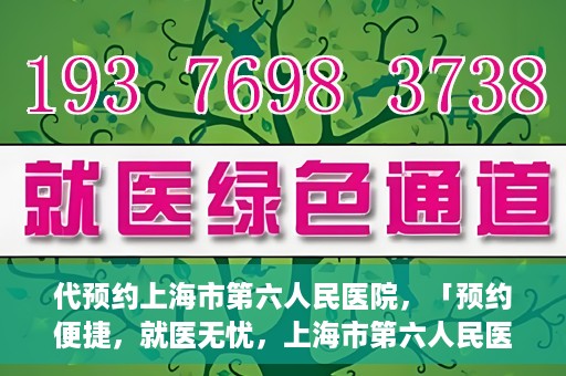 代预约上海市第六人民医院，「预约便捷，就医无忧，上海市第六人民医院代预约服务指南」