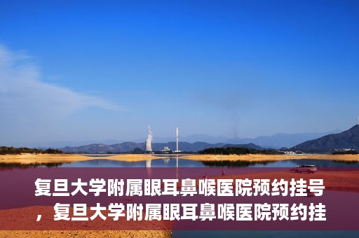 复旦大学附属眼耳鼻喉医院预约挂号，复旦大学附属眼耳鼻喉医院预约挂号攻略与指南
