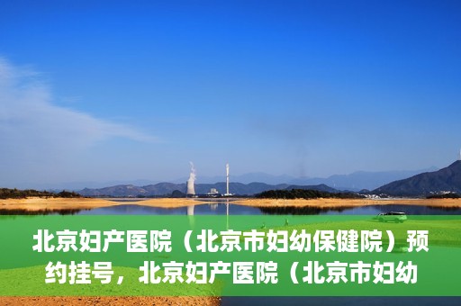 北京妇产医院（北京市妇幼保健院）预约挂号，北京妇产医院（北京市妇幼保健院）挂号预约攻略