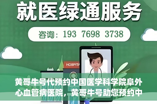 黄哥牛号代预约中国医学科学院阜外心血管病医院，黄哥牛号助您预约中国医学科学院阜外心血管病医院专家号
