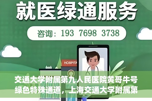 交通大学附属第九人民医院黄哥牛号绿色特殊通道，上海交通大学附属第九人民医院黄哥牛号，绿色特殊通道开启健康之门