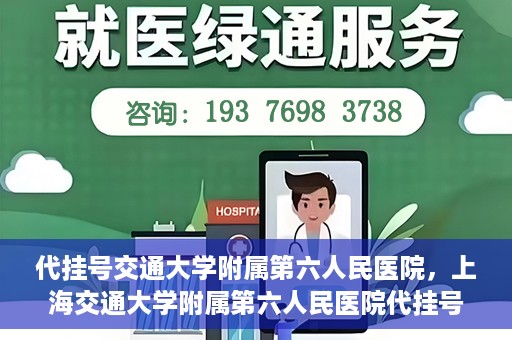 代挂号交通大学附属第六人民医院，上海交通大学附属第六人民医院代挂号服务解析