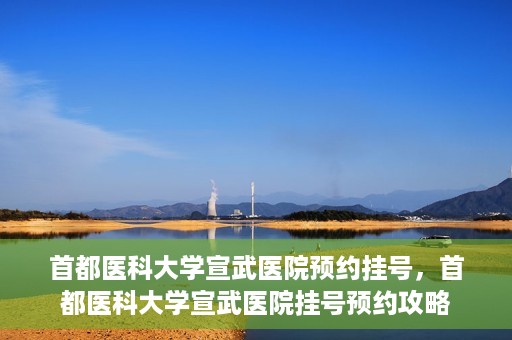 首都医科大学宣武医院预约挂号，首都医科大学宣武医院挂号预约攻略