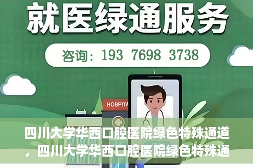 四川大学华西口腔医院绿色特殊通道，四川大学华西口腔医院绿色特殊通道，关爱患者，快速就医新路径