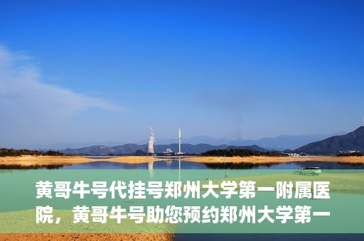 黄哥牛号代挂号郑州大学第一附属医院，黄哥牛号助您预约郑州大学第一附属医院挂号服务