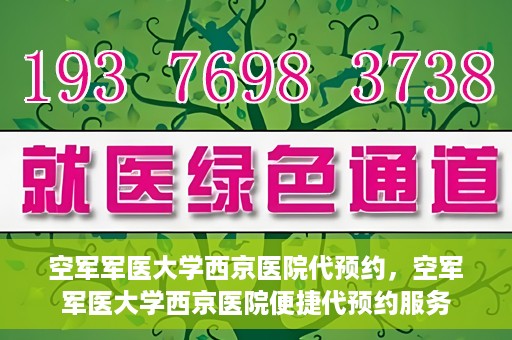 空军军医大学西京医院代预约，空军军医大学西京医院便捷代预约服务