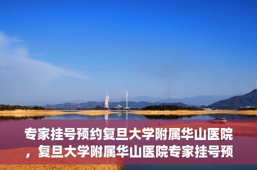 专家挂号预约复旦大学附属华山医院，复旦大学附属华山医院专家挂号预约解析