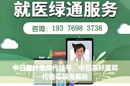 中日友好医院代挂号，中日友好医院代挂号服务解析