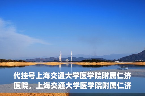 代挂号上海交通大学医学院附属仁济医院，上海交通大学医学院附属仁济医院代挂号服务详解