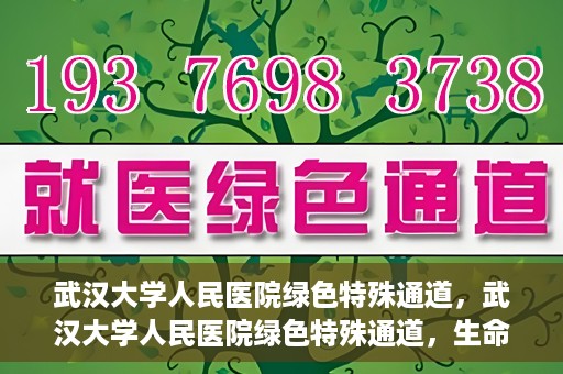 武汉大学人民医院绿色特殊通道，武汉大学人民医院绿色特殊通道，生命救援的紧急通道
