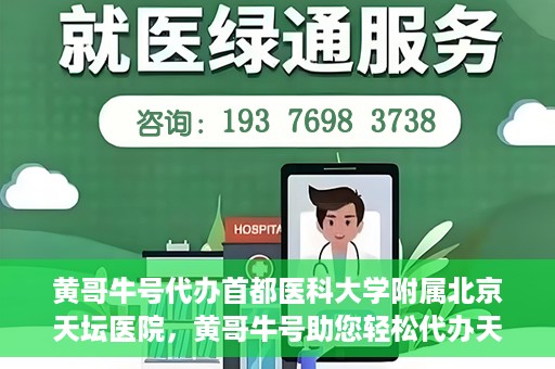 黄哥牛号代办首都医科大学附属北京天坛医院，黄哥牛号助您轻松代办天坛医院事务