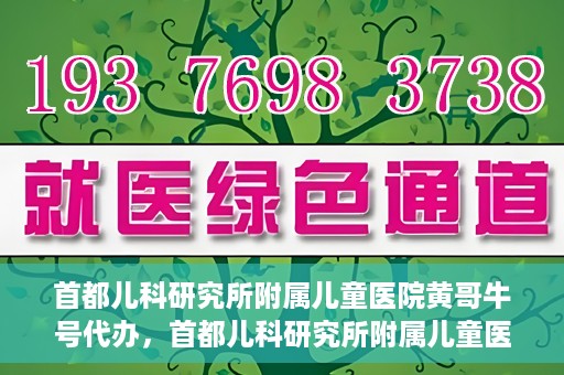 首都儿科研究所附属儿童医院黄哥牛号代办，首都儿科研究所附属儿童医院黄哥牛号业务代办全解析
